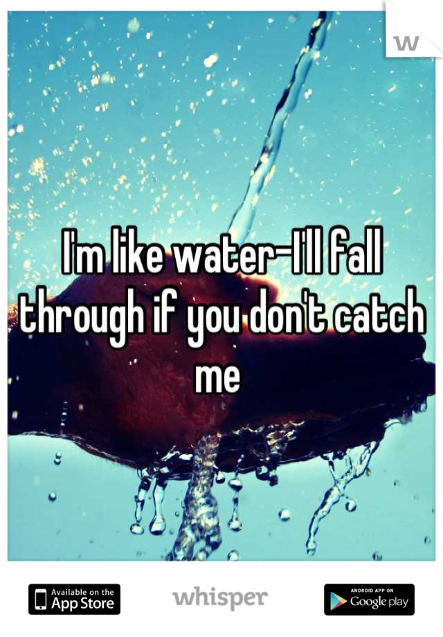 I'm like water-I'll fall through if you don't catch me 