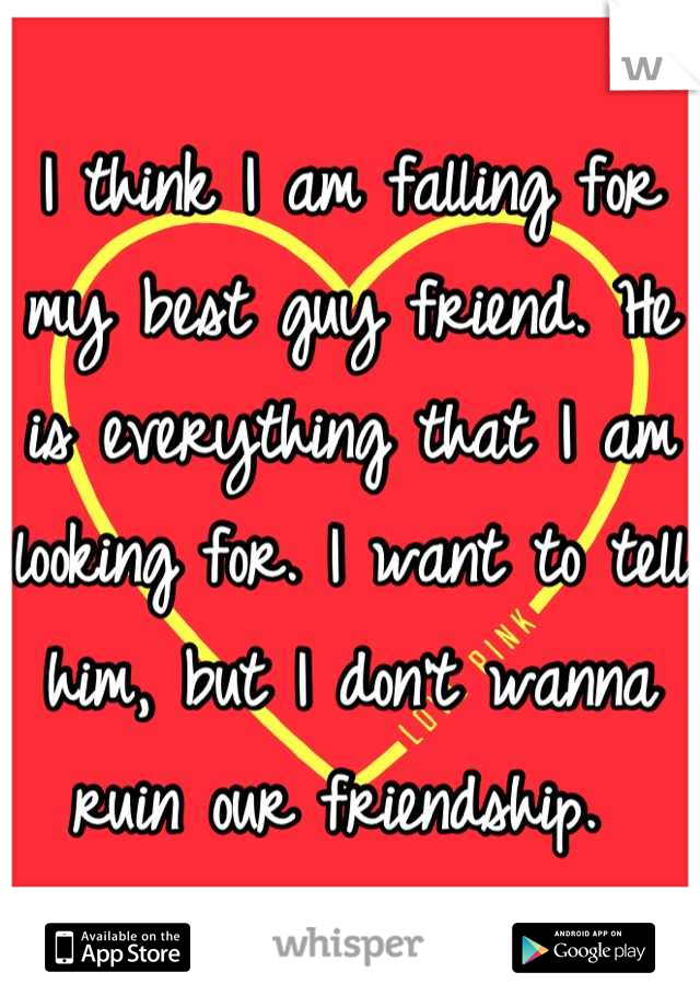 I think I am falling for my best guy friend. He is everything that I am looking for. I want to tell him, but I don't wanna ruin our friendship. 