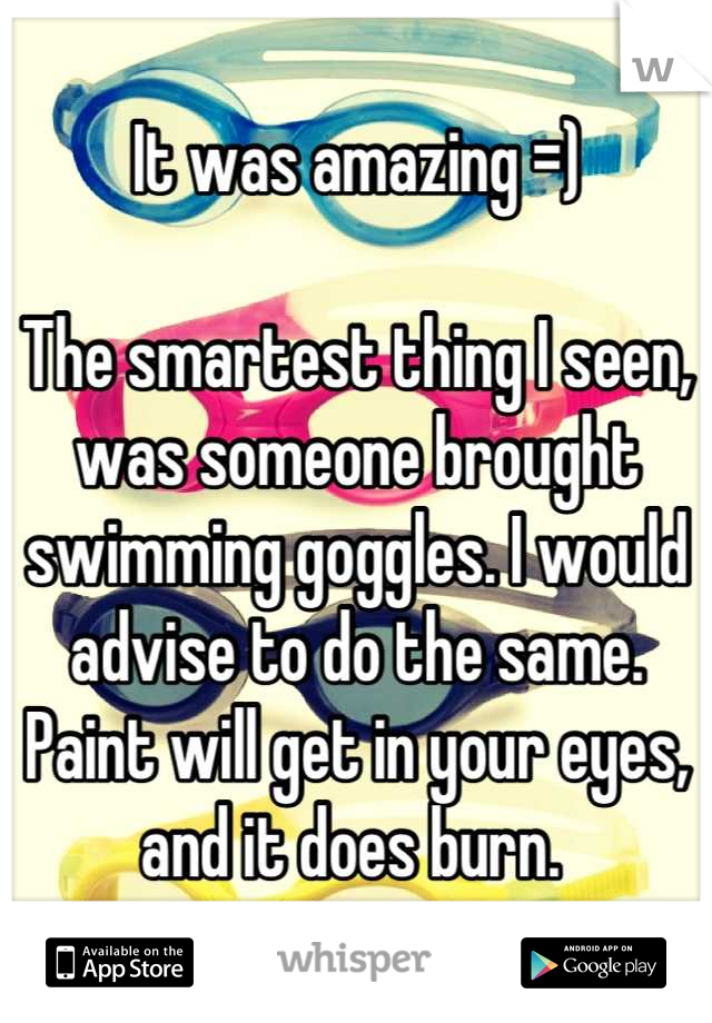 It was amazing =)

The smartest thing I seen, was someone brought swimming goggles. I would advise to do the same. Paint will get in your eyes, and it does burn. 