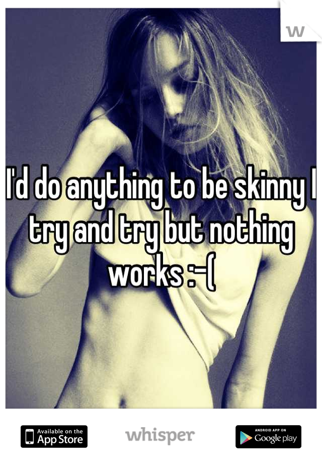 I'd do anything to be skinny I try and try but nothing works :-(