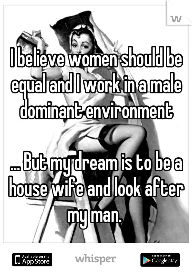 I believe women should be equal and I work in a male dominant environment

... But my dream is to be a house wife and look after my man. 