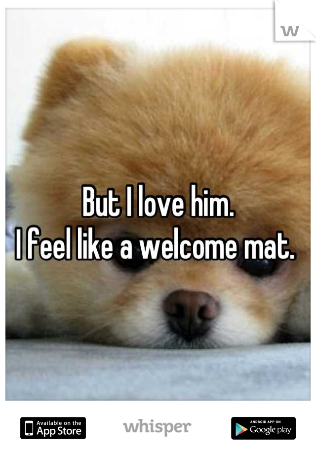 But I love him. 
I feel like a welcome mat. 