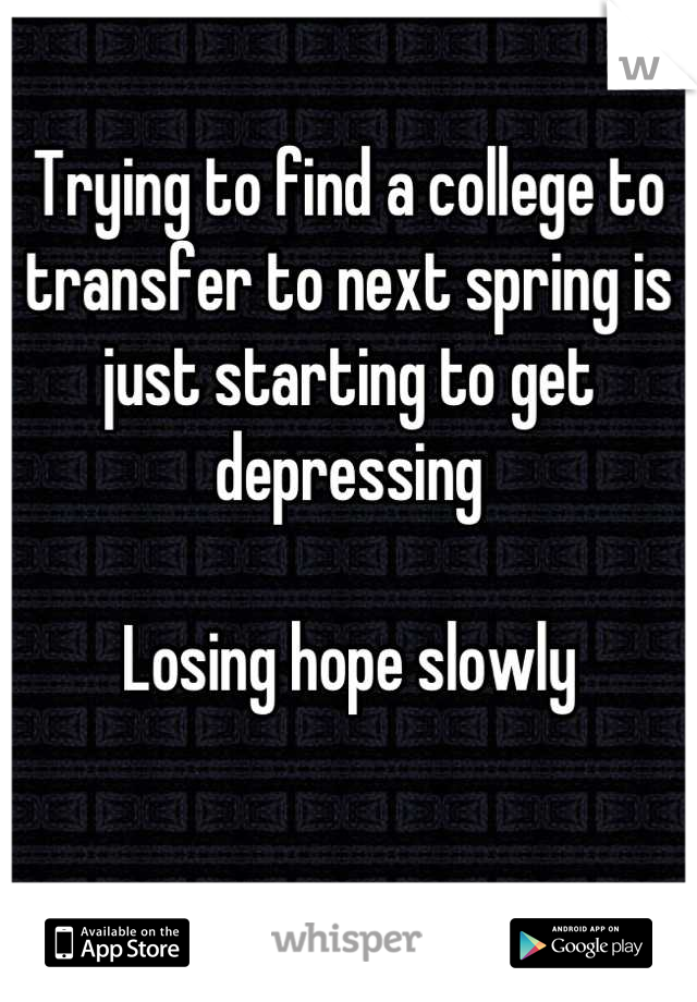 Trying to find a college to transfer to next spring is just starting to get depressing 

Losing hope slowly