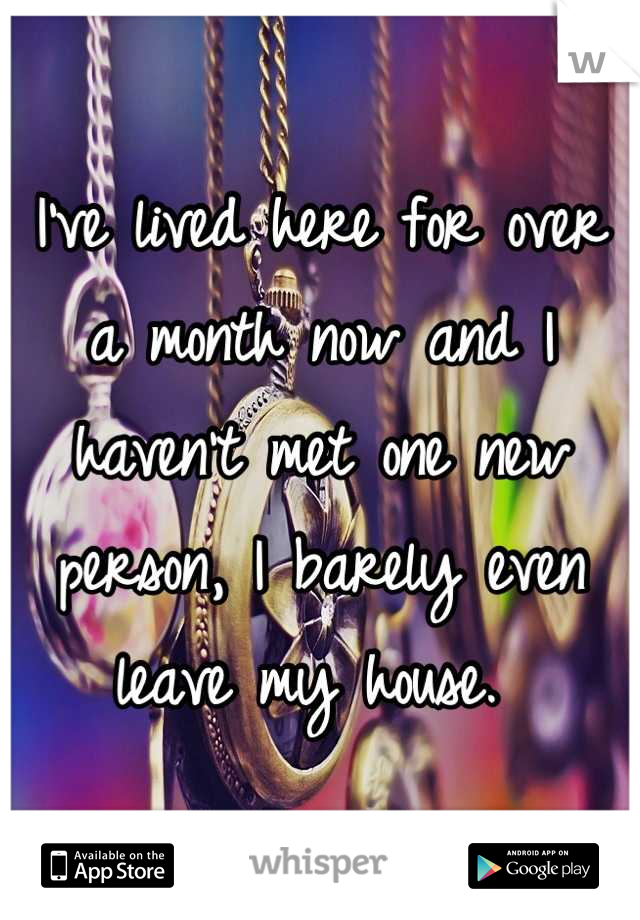 I've lived here for over a month now and I haven't met one new person, I barely even leave my house. 