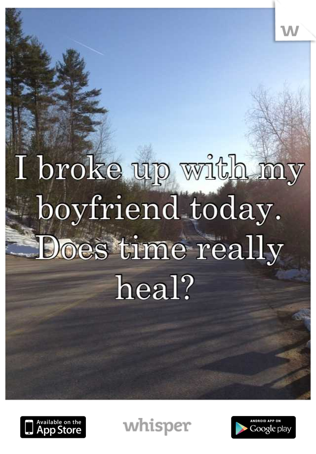 I broke up with my boyfriend today. Does time really heal? 