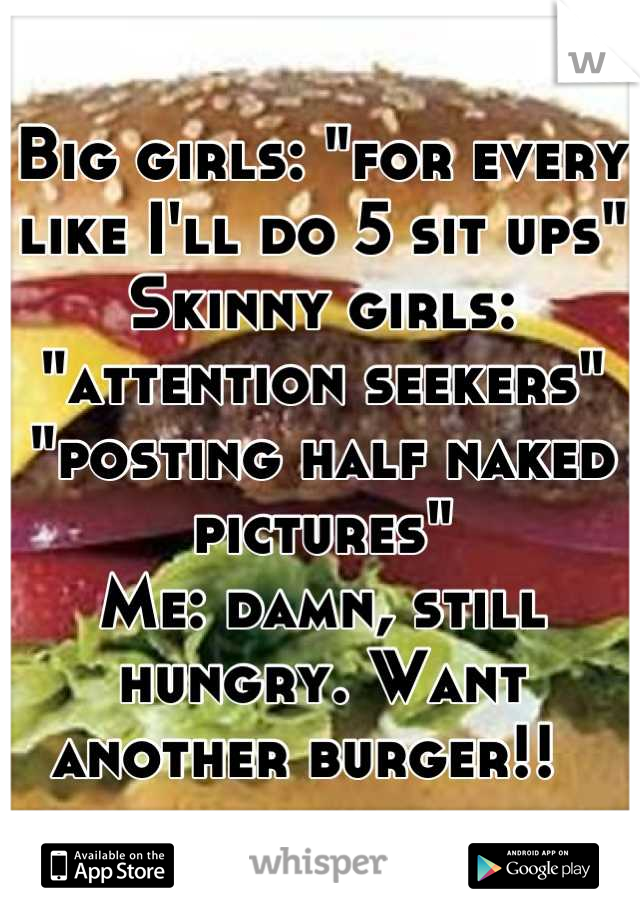 Big girls: "for every like I'll do 5 sit ups"
Skinny girls: "attention seekers" "posting half naked pictures"
Me: damn, still hungry. Want another burger!!  