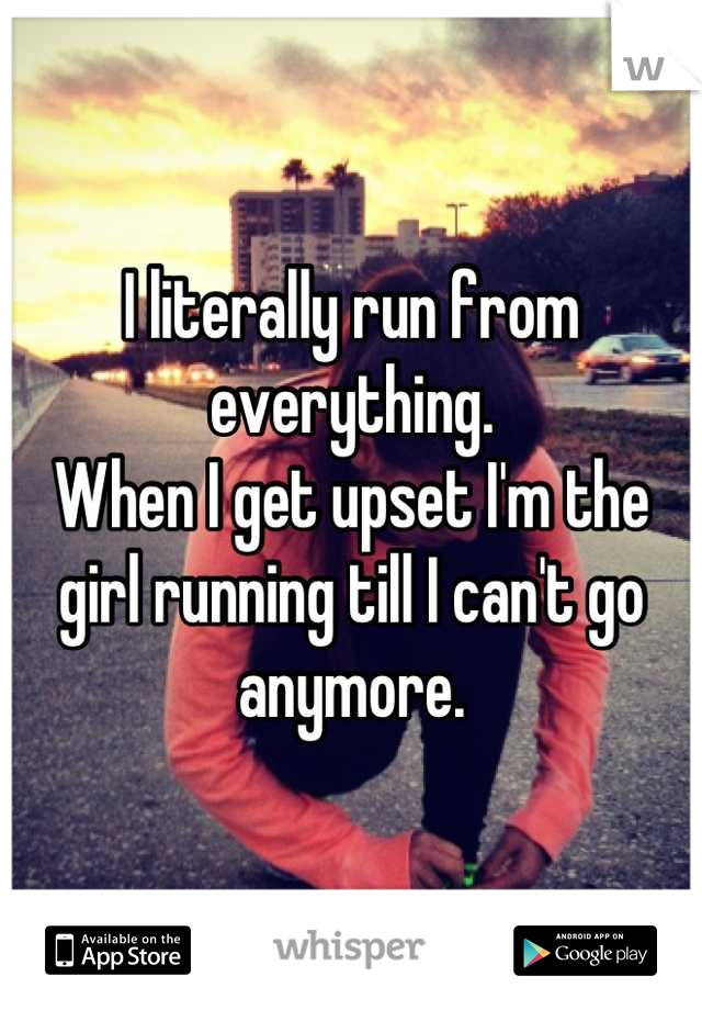 I literally run from everything.
When I get upset I'm the girl running till I can't go anymore.