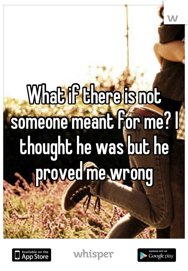 What if there is not someone meant for me? I thought he was but he proved me wrong