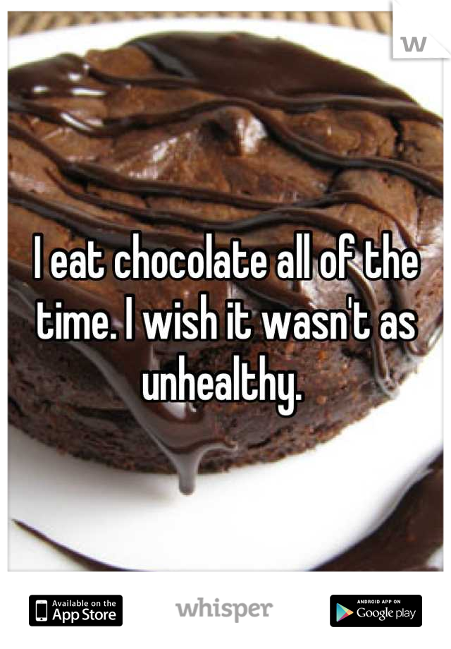 I eat chocolate all of the time. I wish it wasn't as unhealthy. 