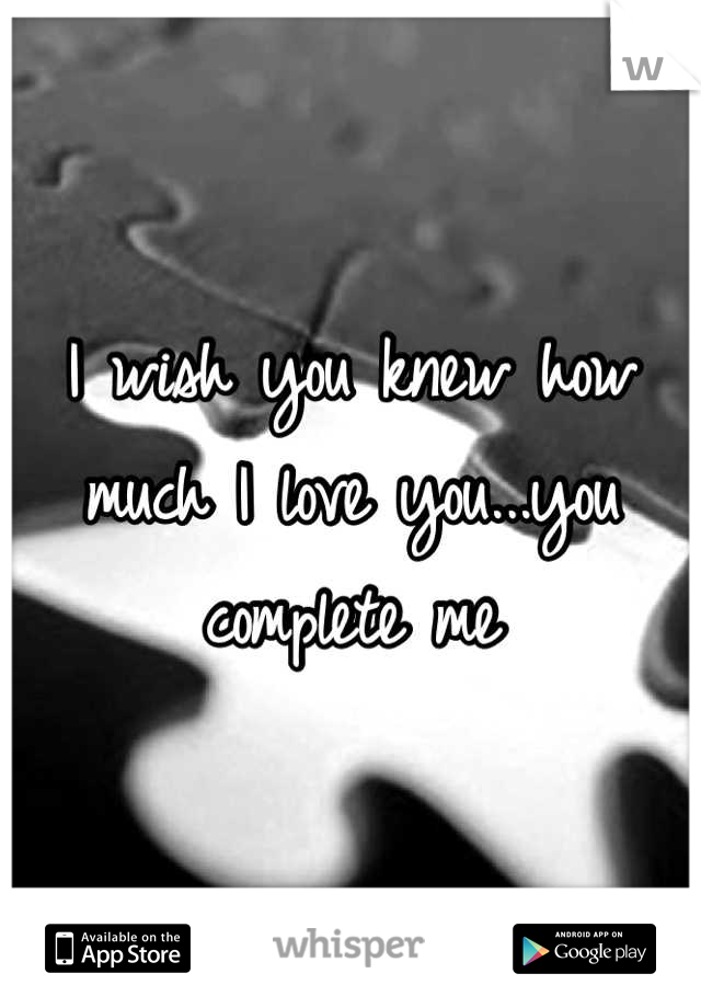 I wish you knew how much I love you...you complete me