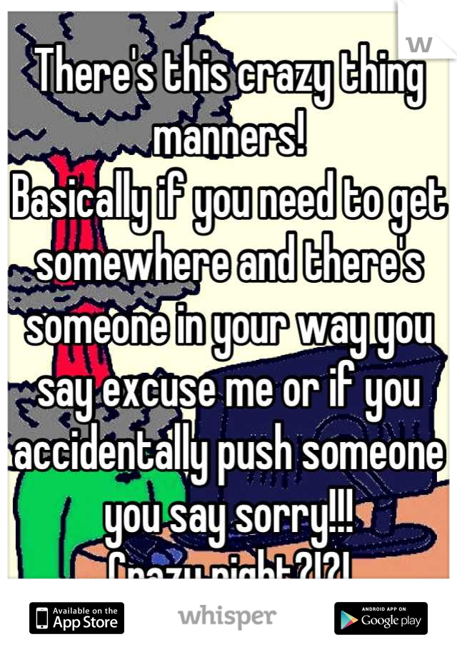 There's this crazy thing manners! 
Basically if you need to get somewhere and there's someone in your way you say excuse me or if you accidentally push someone you say sorry!!!
Crazy right?!?!