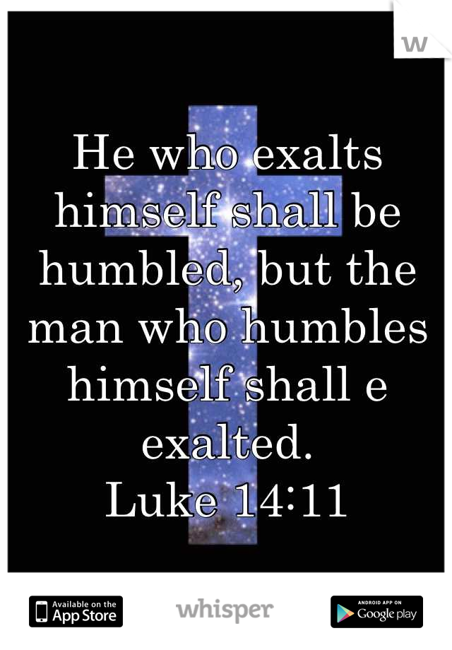 He who exalts himself shall be humbled, but the man who humbles himself shall e exalted.
Luke 14:11