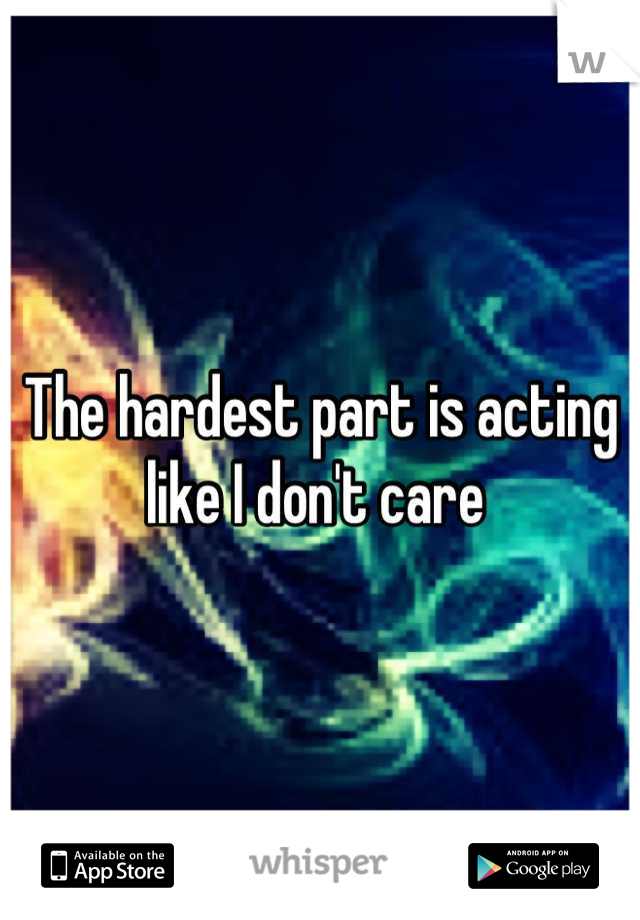 The hardest part is acting like I don't care 