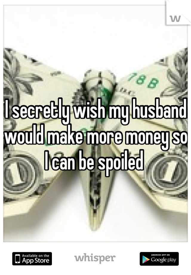 I secretly wish my husband would make more money so I can be spoiled 