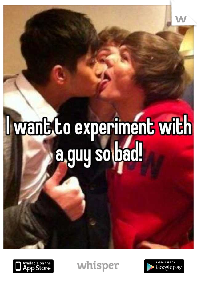 I want to experiment with a guy so bad!