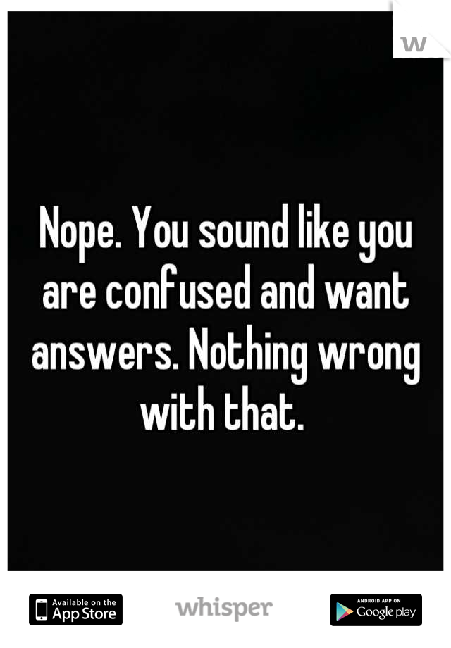 Nope. You sound like you are confused and want answers. Nothing wrong with that. 