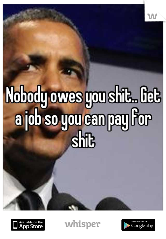 Nobody owes you shit.. Get a job so you can pay for shit