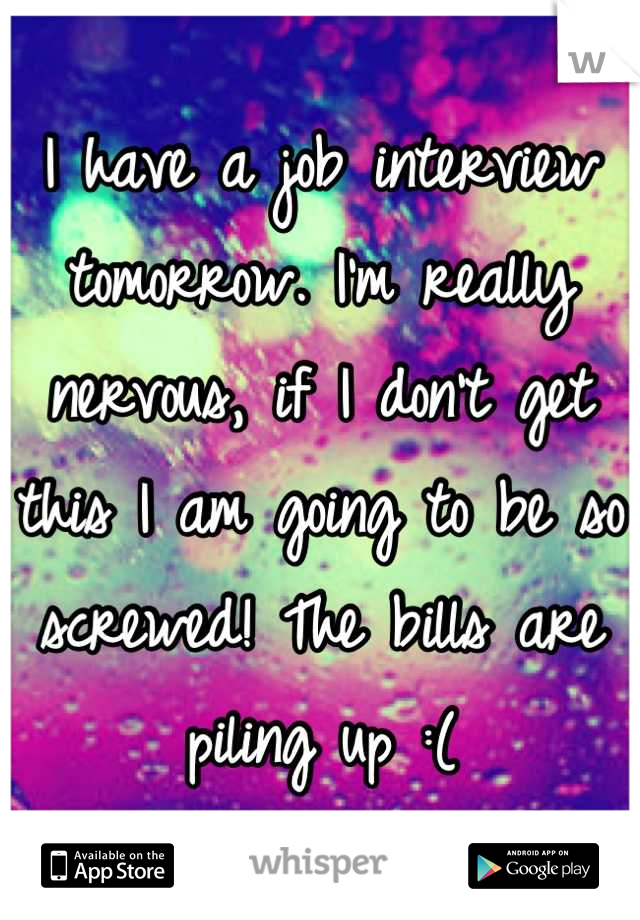 I have a job interview tomorrow. I'm really nervous, if I don't get this I am going to be so screwed! The bills are piling up :(