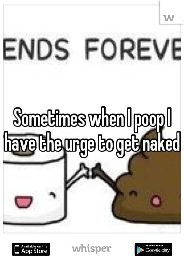 Sometimes when I poop I have the urge to get naked 