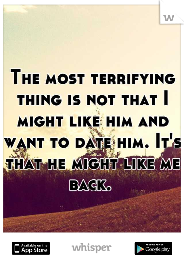 The most terrifying thing is not that I might like him and want to date him. It's that he might like me back. 