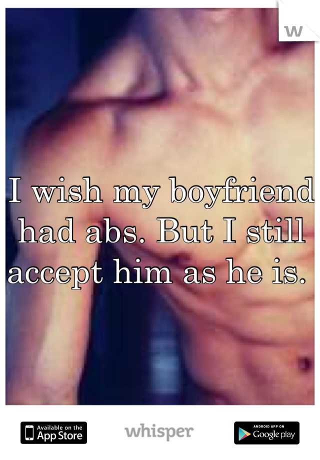 I wish my boyfriend had abs. But I still accept him as he is. 