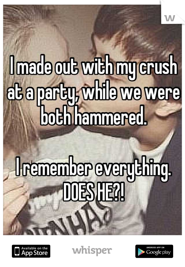 I made out with my crush at a party, while we were both hammered. 

I remember everything. DOES HE?!