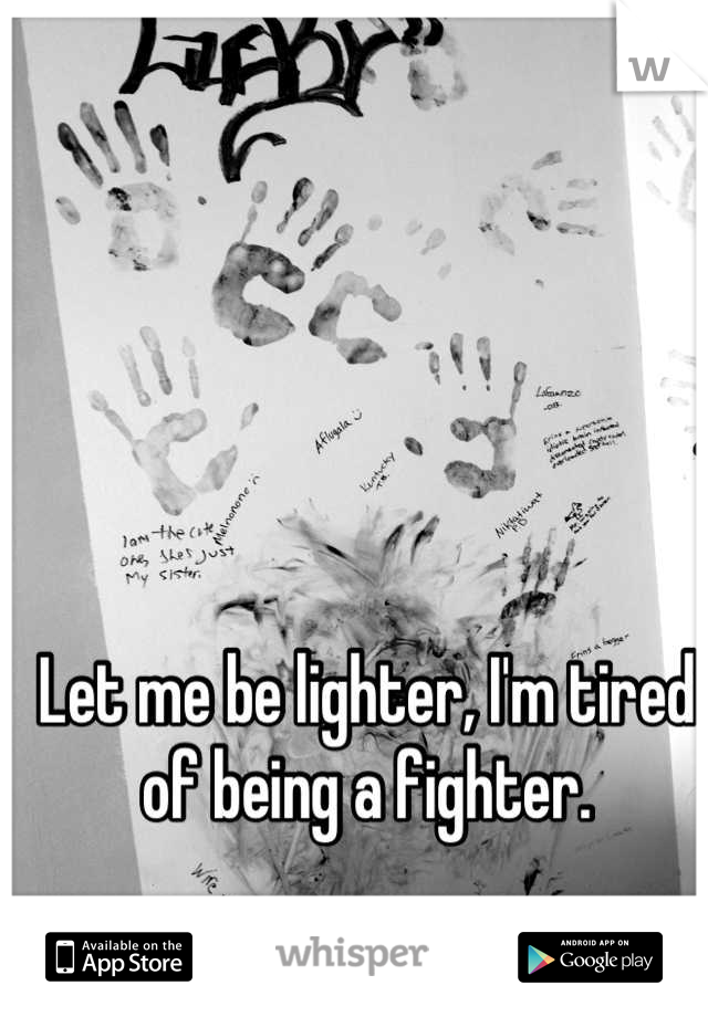 Let me be lighter, I'm tired of being a fighter.