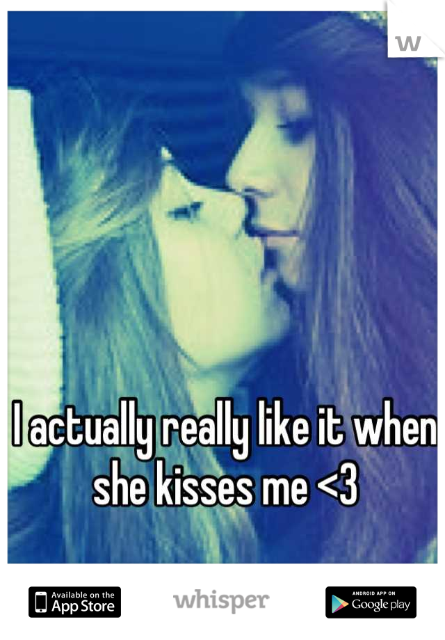 I actually really like it when she kisses me <3