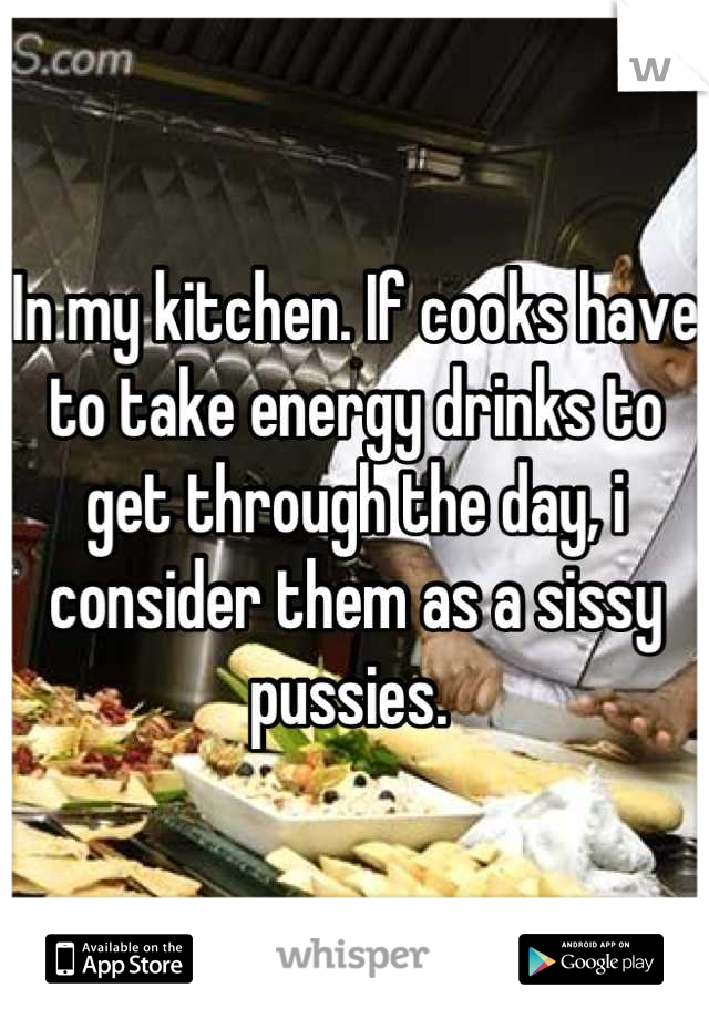 In my kitchen. If cooks have to take energy drinks to get through the day, i consider them as a sissy pussies. 