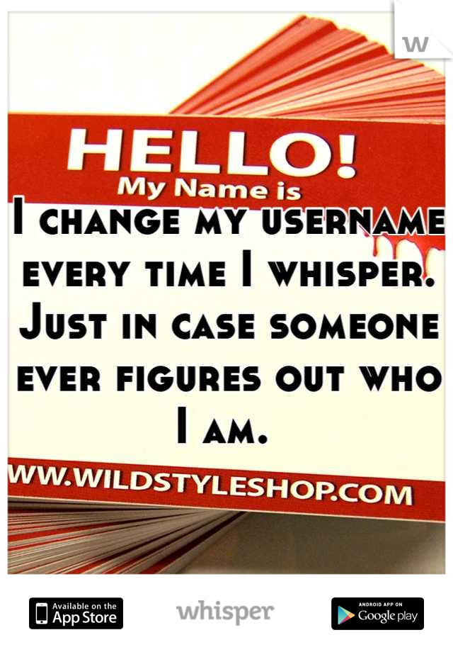 I change my username every time I whisper. Just in case someone ever figures out who I am. 