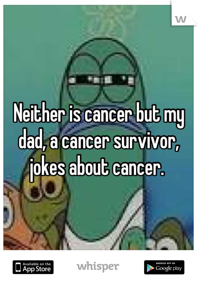Neither is cancer but my dad, a cancer survivor, jokes about cancer. 
