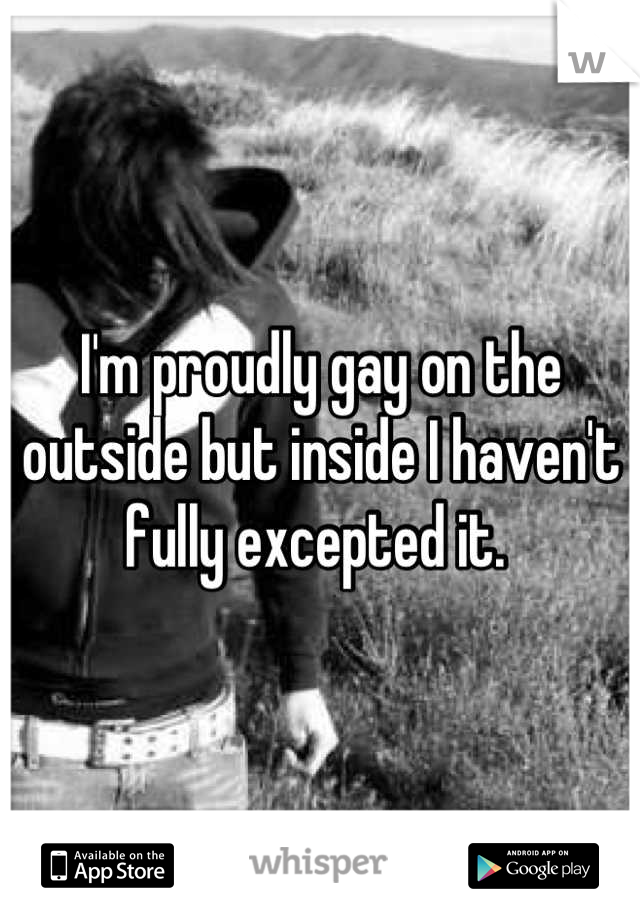 I'm proudly gay on the outside but inside I haven't fully excepted it. 