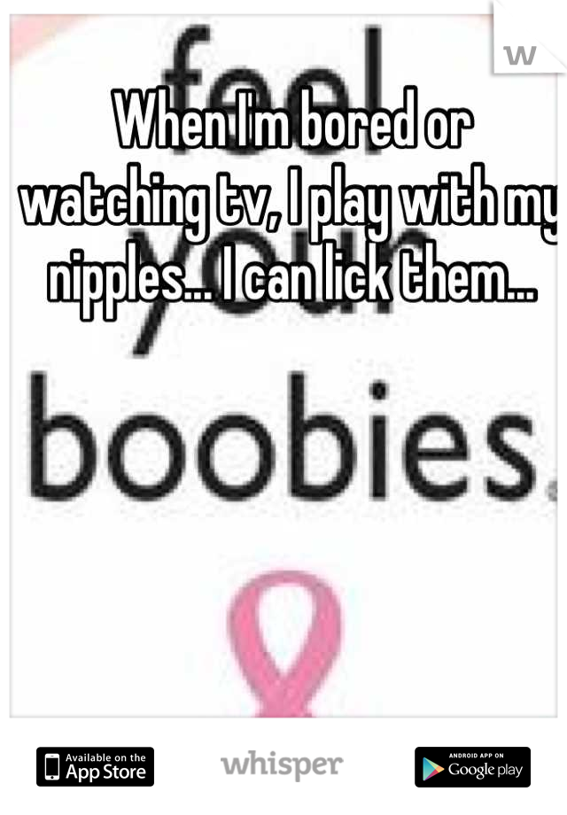 When I'm bored or watching tv, I play with my nipples... I can lick them...