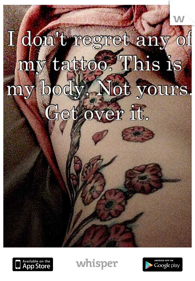 I don't regret any of my tattoo. This is my body. Not yours. Get over it. 