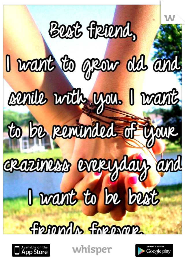 Best friend, 
I want to grow old and senile with you. I want to be reminded of your craziness everyday and I want to be best friends forever. 