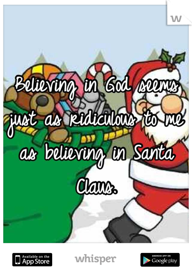 Believing in God seems just as ridiculous to me as believing in Santa Claus.