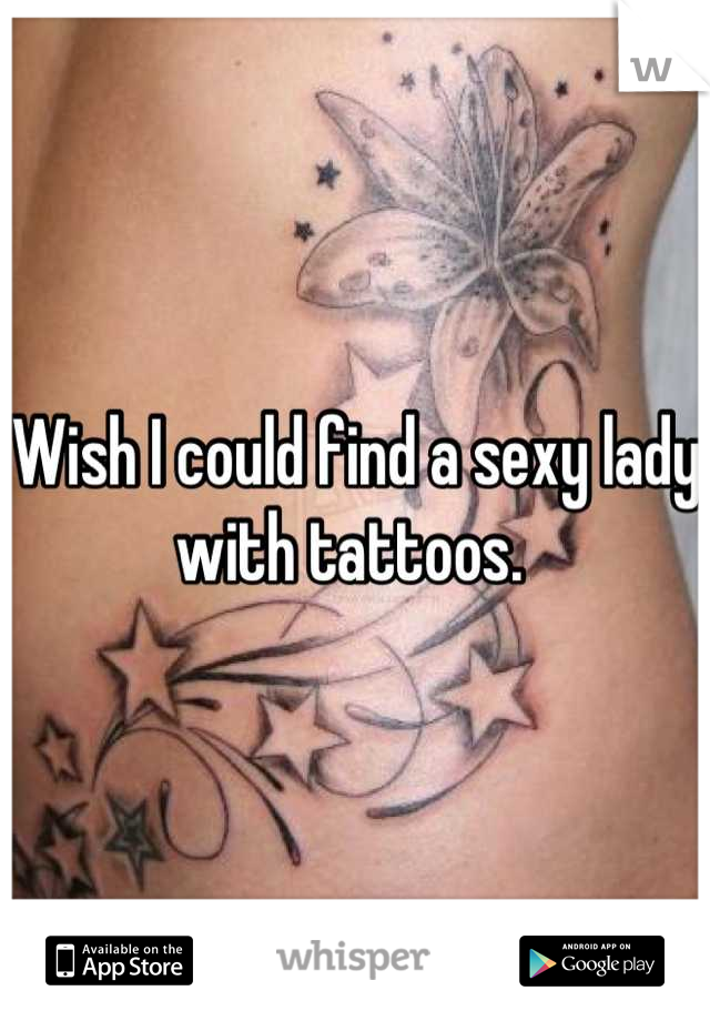 Wish I could find a sexy lady with tattoos. 