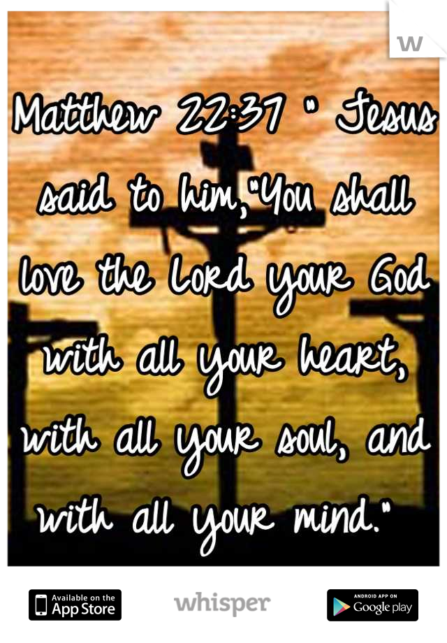 Matthew 22:37 " Jesus said to him,"You shall love the Lord your God with all your heart, with all your soul, and with all your mind." 