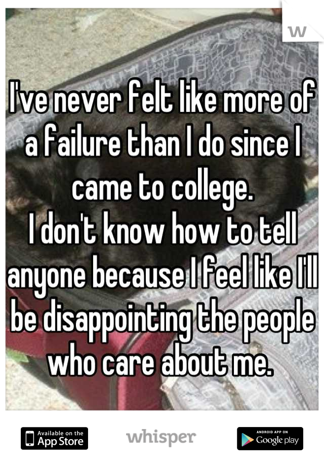 I've never felt like more of a failure than I do since I came to college.
I don't know how to tell anyone because I feel like I'll be disappointing the people who care about me. 