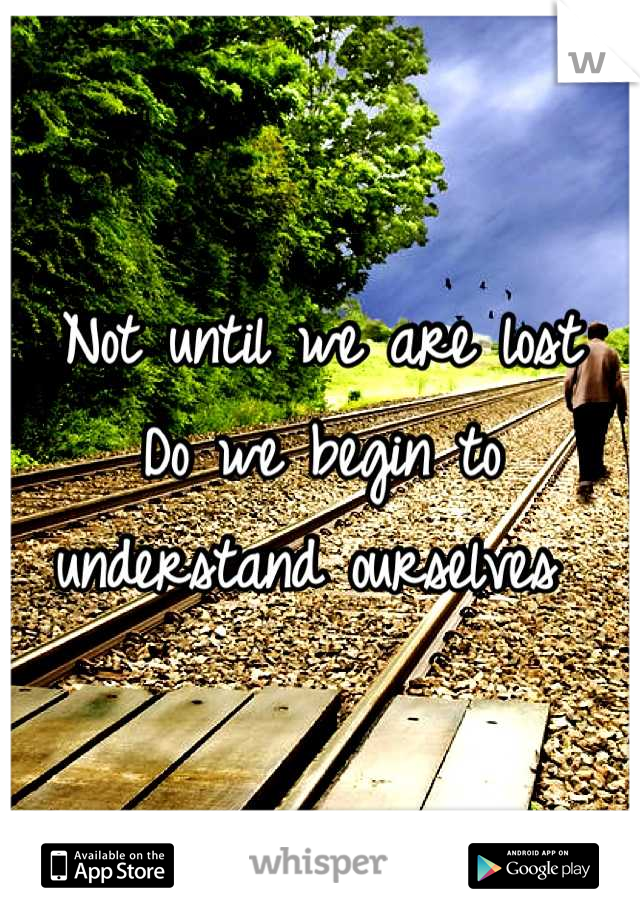 Not until we are lost
Do we begin to understand ourselves 