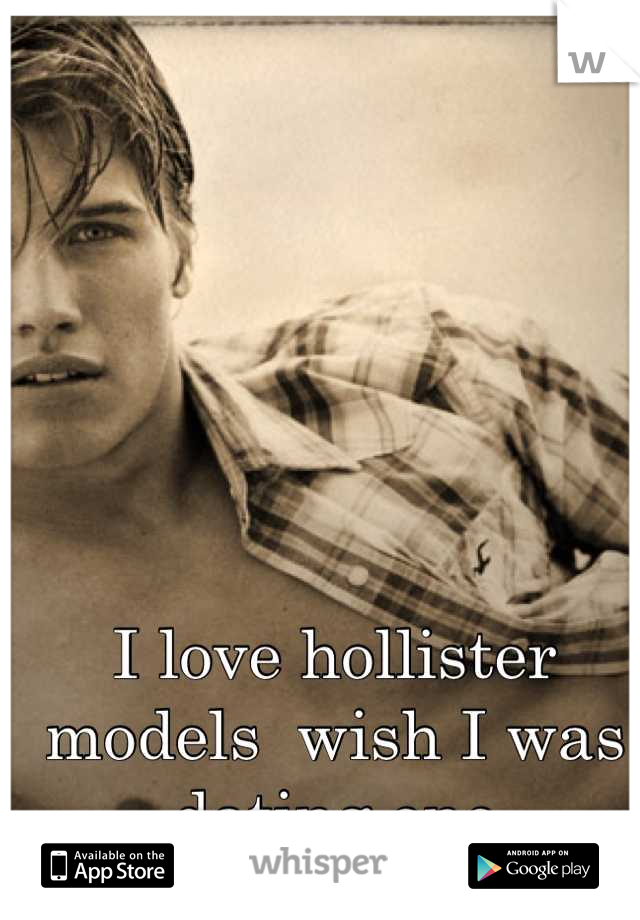 I love hollister models  wish I was dating one