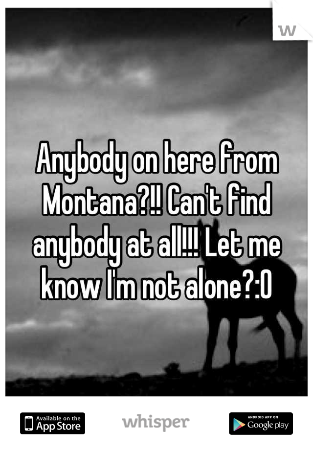 Anybody on here from Montana?!! Can't find anybody at all!!! Let me know I'm not alone?:0