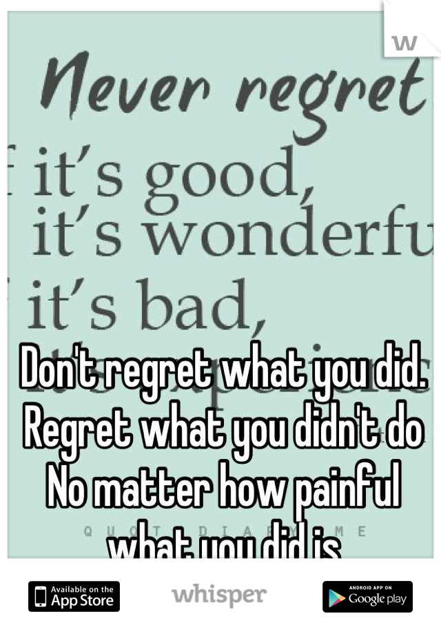 Don't regret what you did.
Regret what you didn't do
No matter how painful what you did is