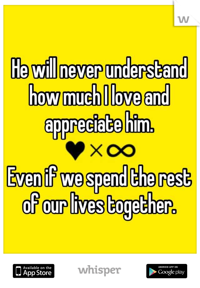 He will never understand how much I love and appreciate him. 

Even if we spend the rest of our lives together.