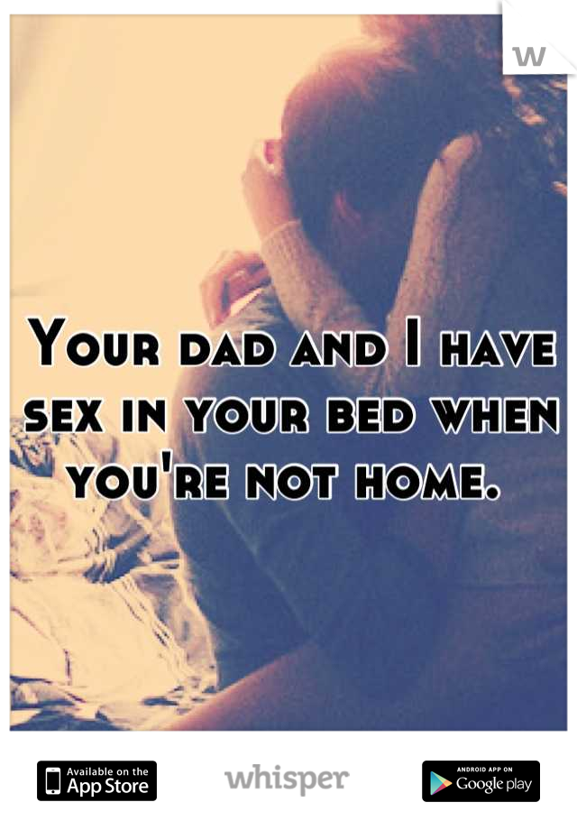 Your dad and I have sex in your bed when you're not home. 