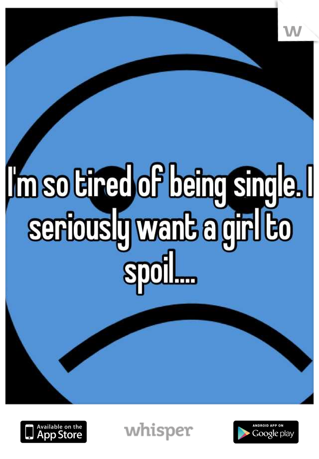 I'm so tired of being single. I seriously want a girl to spoil....