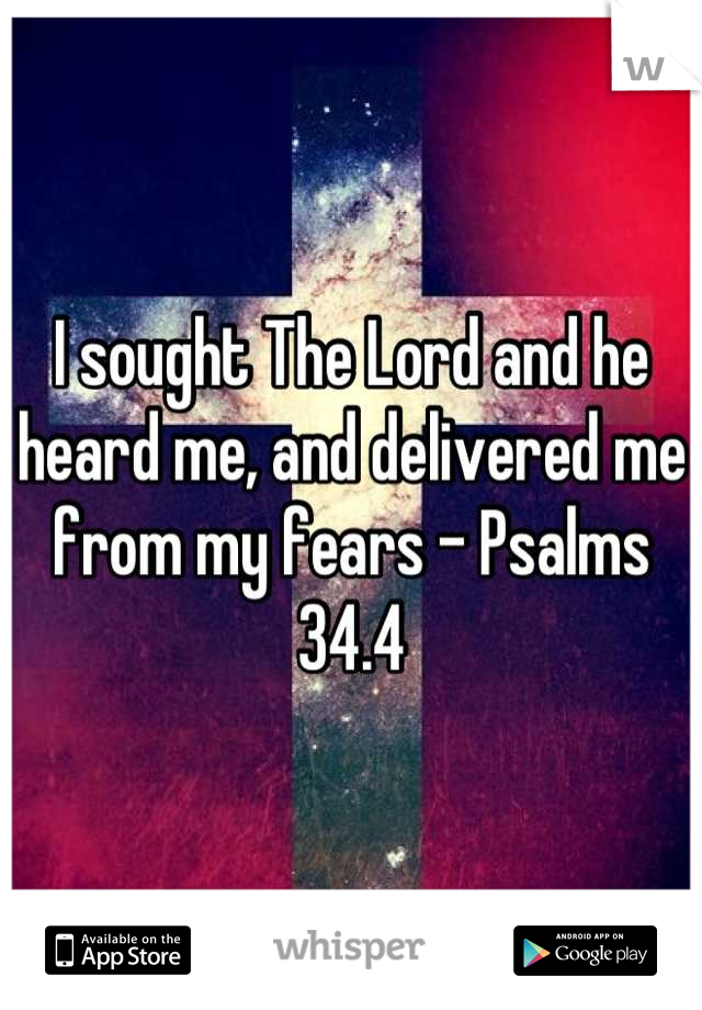 I sought The Lord and he heard me, and delivered me from my fears - Psalms 34.4