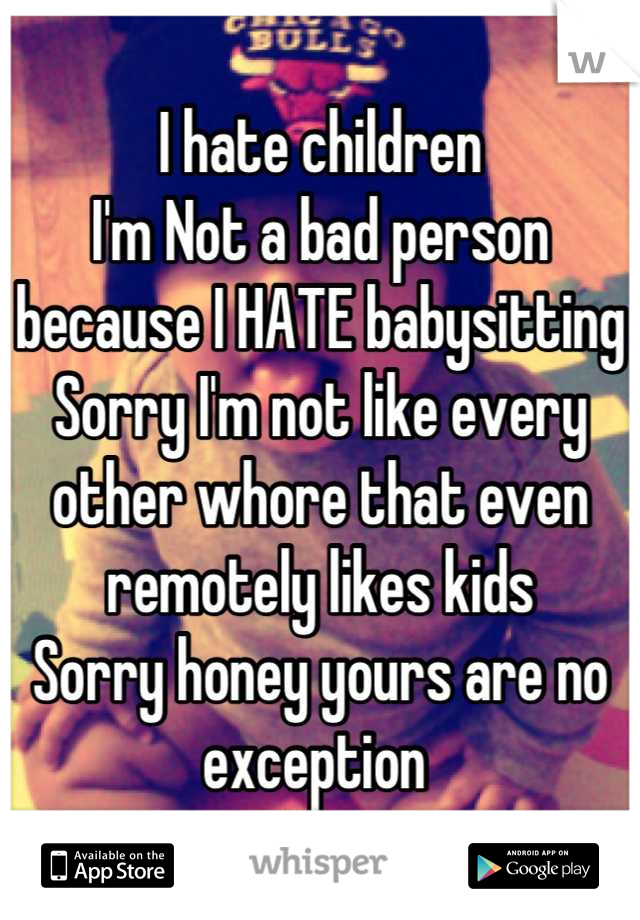 I hate children
I'm Not a bad person because I HATE babysitting 
Sorry I'm not like every other whore that even remotely likes kids 
Sorry honey yours are no exception 