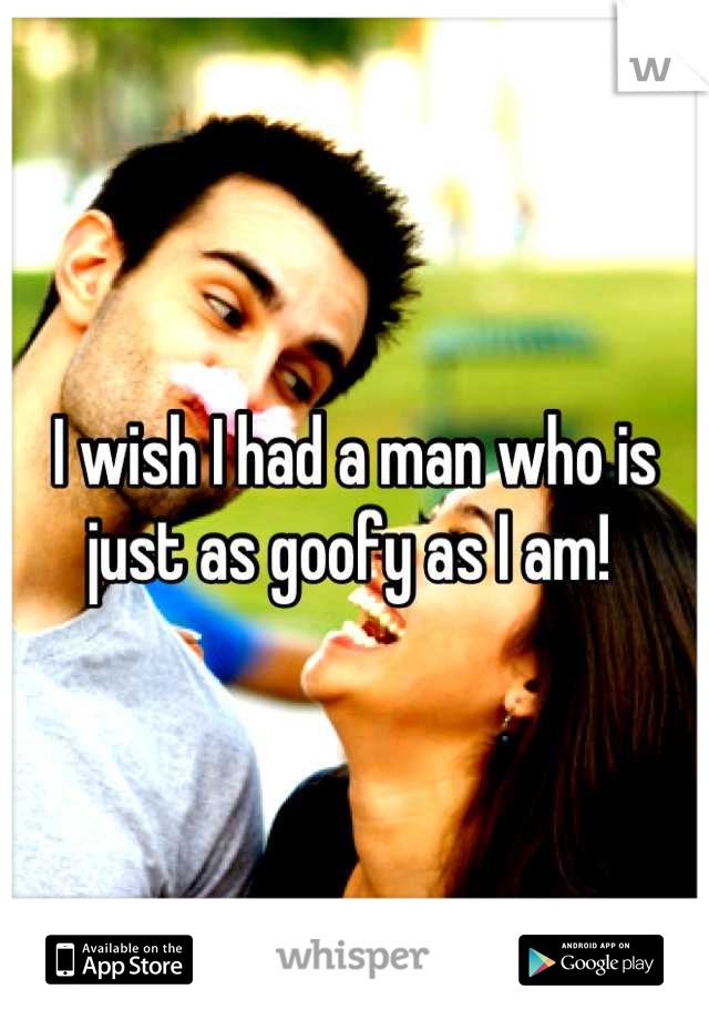 I wish I had a man who is just as goofy as I am! 