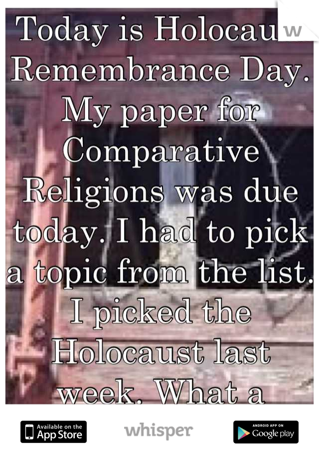 Today is Holocaust Remembrance Day. My paper for Comparative Religions was due today. I had to pick a topic from the list. I picked the Holocaust last week. What a cowinkydink! :D   